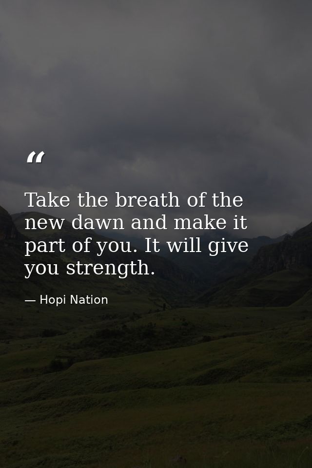 Take the breath of the new dawn and make it part of you. It will give you strength. — Hopi Nation