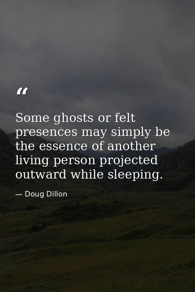 Some ghosts or felt presences may simply be the essence of another living person projected outward while sleeping. — Doug Dillon