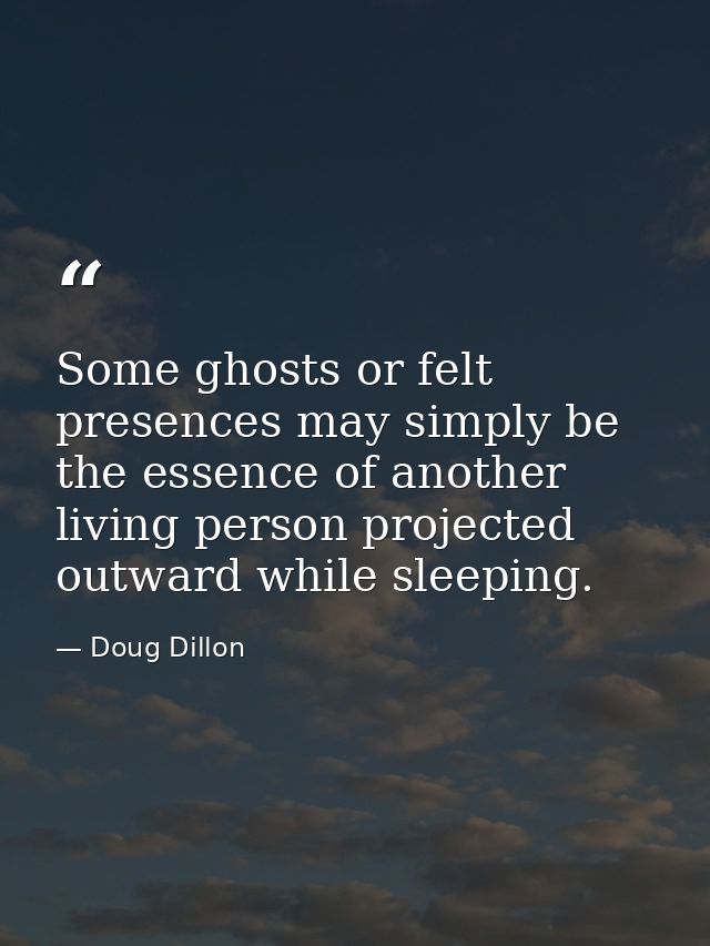 Some ghosts or felt presences may simply be the essence of another living person projected outward while sleeping. — Doug Dillon