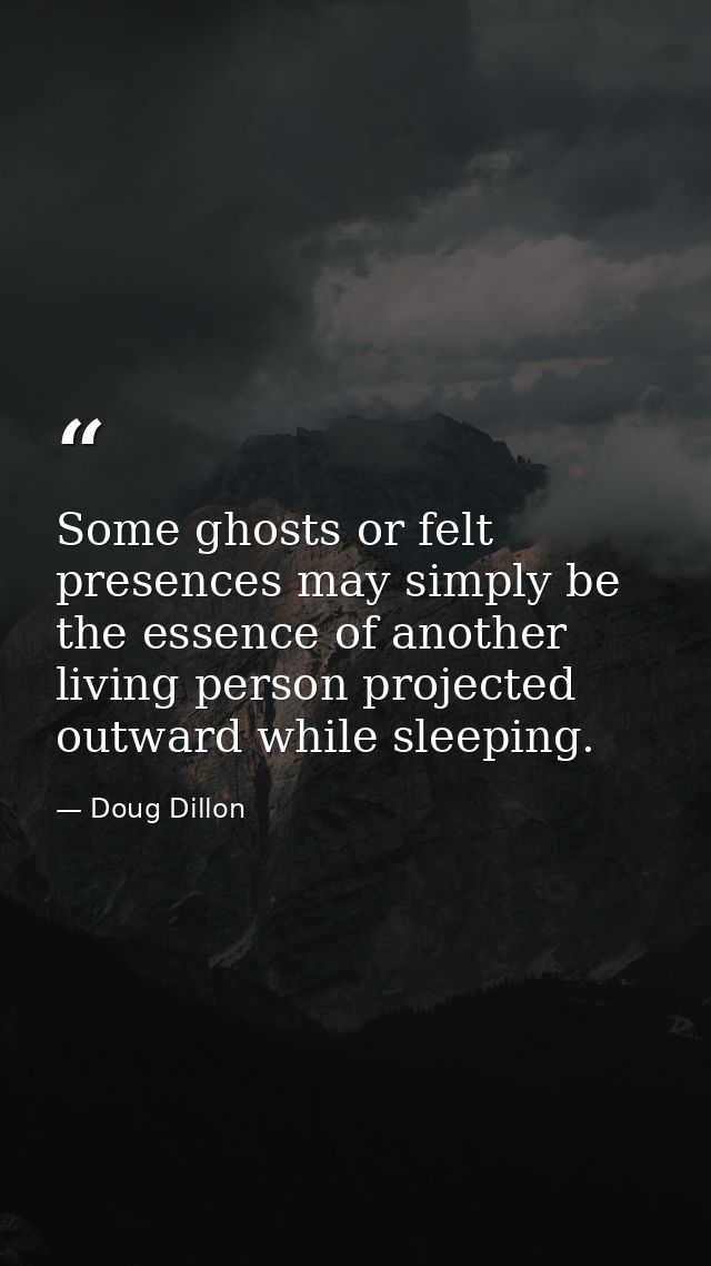 Some ghosts or felt presences may simply be the essence of another living person projected outward while sleeping. — Doug Dillon