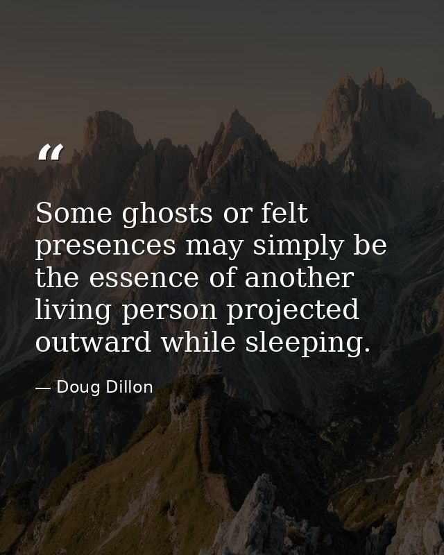Some ghosts or felt presences may simply be the essence of another living person projected outward while sleeping. — Doug Dillon