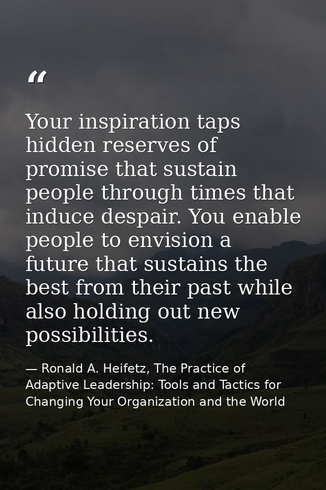 Your inspiration taps hidden reserves of promise that sustain people through times that induce despair. You enable peopl — Ronald A. Heifetz, The Practice of Adaptive Leadership: Tools and Tactics for Changing Your Organization and the World