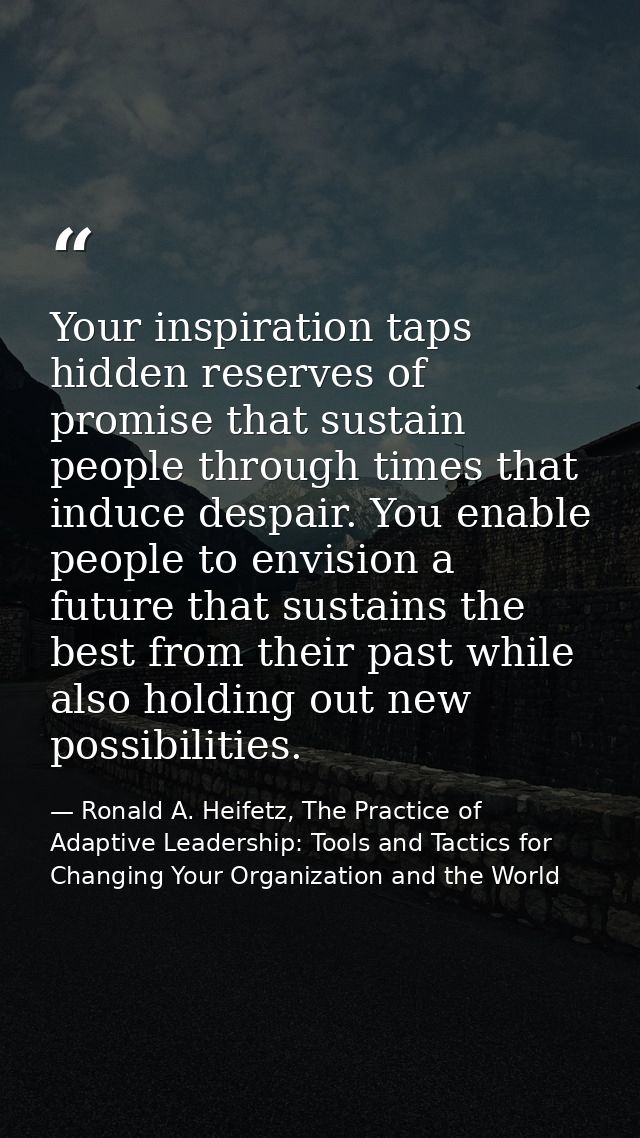 Your inspiration taps hidden reserves of promise that sustain people through times that induce despair. You enable peopl — Ronald A. Heifetz, The Practice of Adaptive Leadership: Tools and Tactics for Changing Your Organization and the World