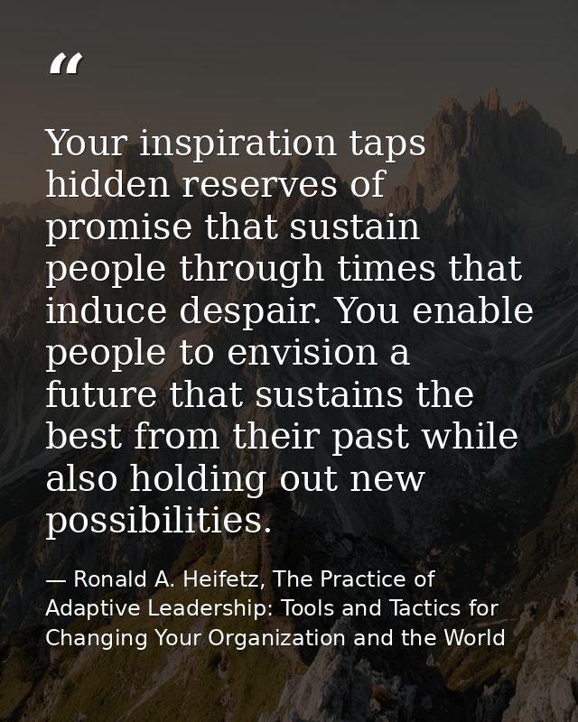 Your inspiration taps hidden reserves of promise that sustain people through times that induce despair. You enable peopl — Ronald A. Heifetz, The Practice of Adaptive Leadership: Tools and Tactics for Changing Your Organization and the World