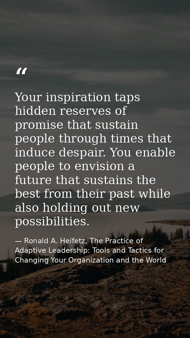 Your inspiration taps hidden reserves of promise that sustain people through times that induce despair. You enable peopl — Ronald A. Heifetz, The Practice of Adaptive Leadership: Tools and Tactics for Changing Your Organization and the World