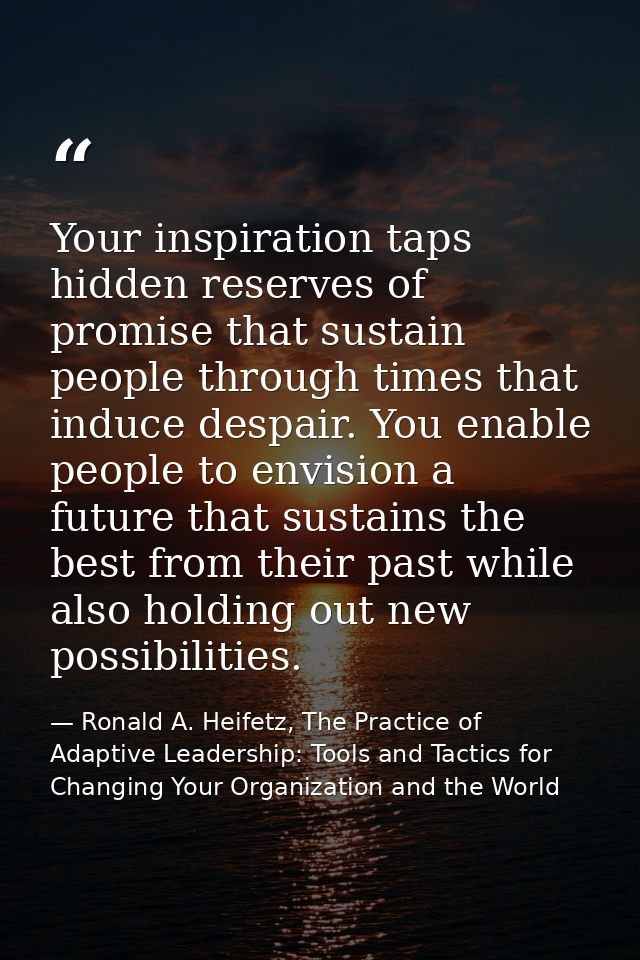 Your inspiration taps hidden reserves of promise that sustain people through times that induce despair. You enable peopl — Ronald A. Heifetz, The Practice of Adaptive Leadership: Tools and Tactics for Changing Your Organization and the World
