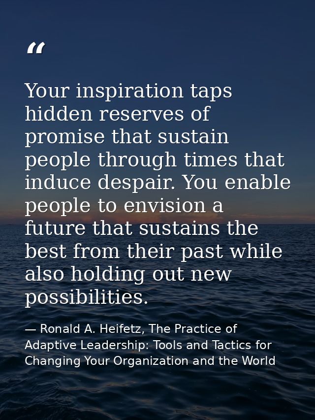 Your inspiration taps hidden reserves of promise that sustain people through times that induce despair. You enable peopl — Ronald A. Heifetz, The Practice of Adaptive Leadership: Tools and Tactics for Changing Your Organization and the World