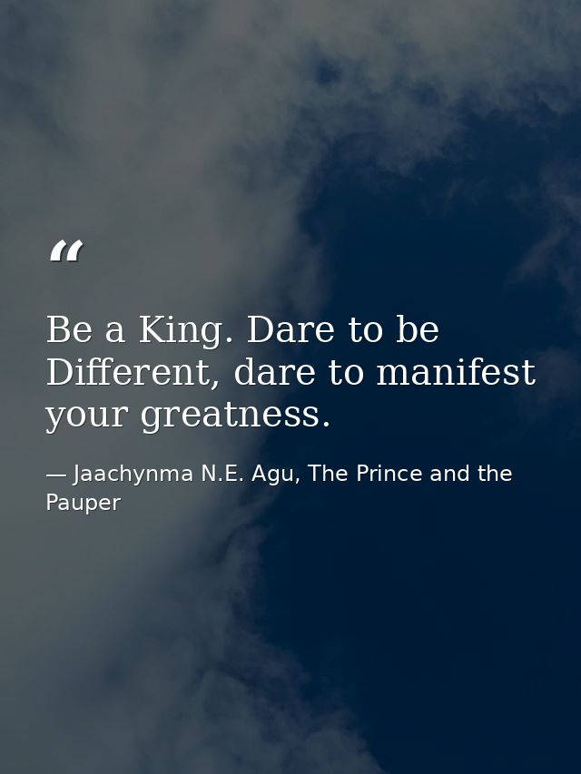 Be a King. Dare to be Different, dare to manifest your greatness. — Jaachynma N.E. Agu, The Prince and the Pauper