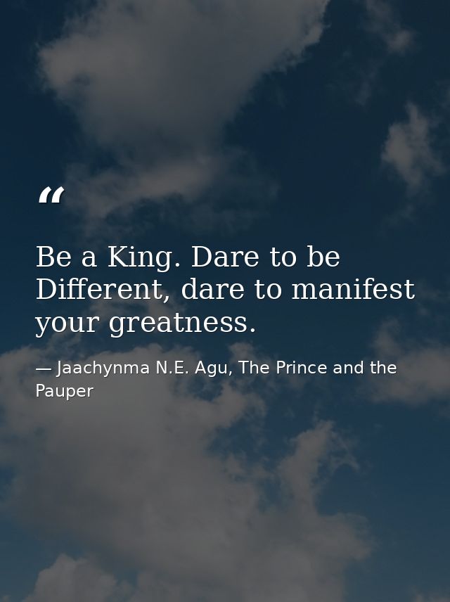 Be a King. Dare to be Different, dare to manifest your greatness. — Jaachynma N.E. Agu, The Prince and the Pauper
