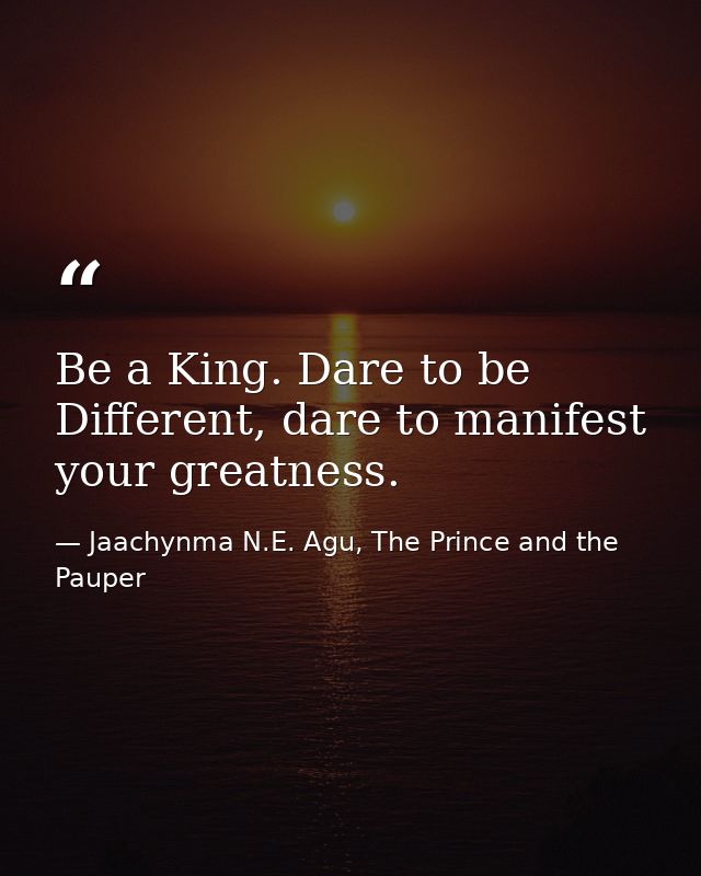 Be a King. Dare to be Different, dare to manifest your greatness. — Jaachynma N.E. Agu, The Prince and the Pauper