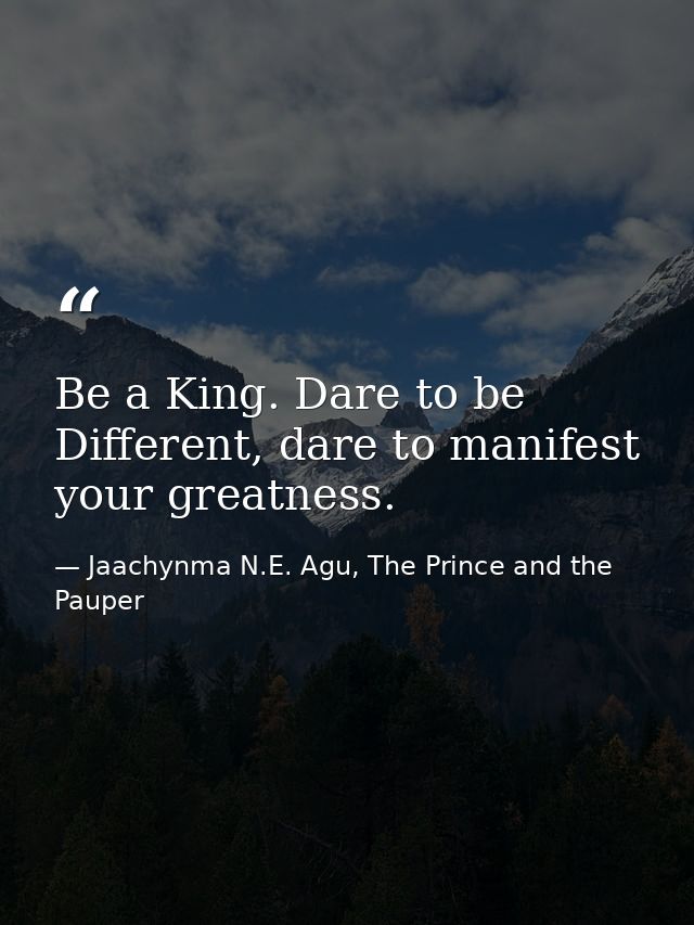 Be a King. Dare to be Different, dare to manifest your greatness. — Jaachynma N.E. Agu, The Prince and the Pauper