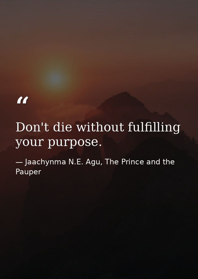 Don't die without fulfilling your purpose. — Jaachynma N.E. Agu, The Prince and the Pauper