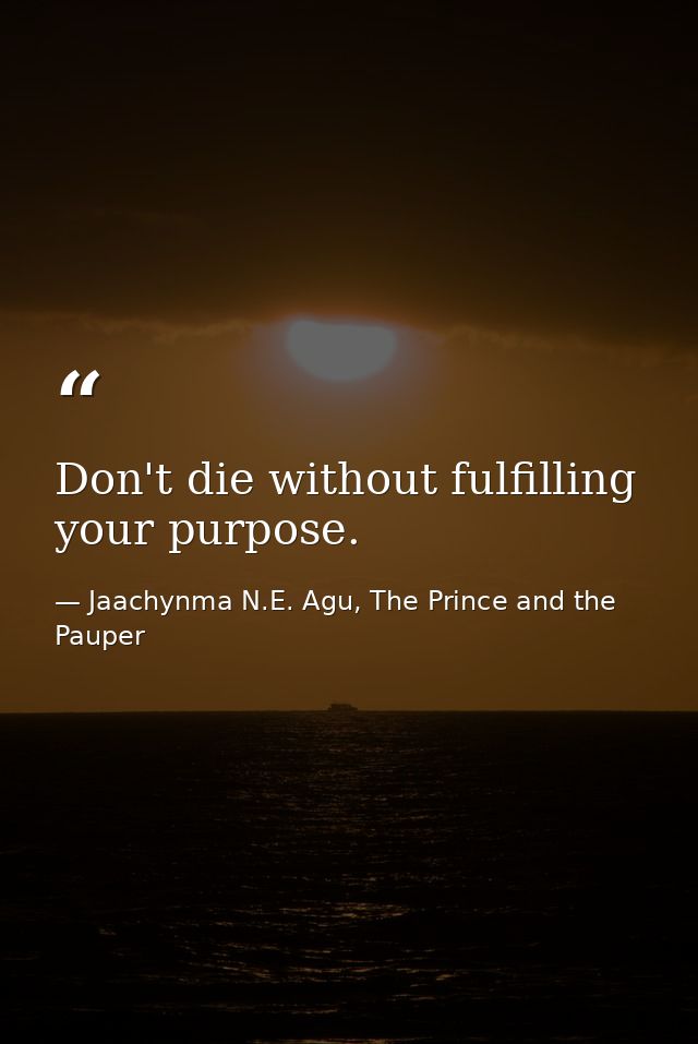 Don't die without fulfilling your purpose. — Jaachynma N.E. Agu, The Prince and the Pauper