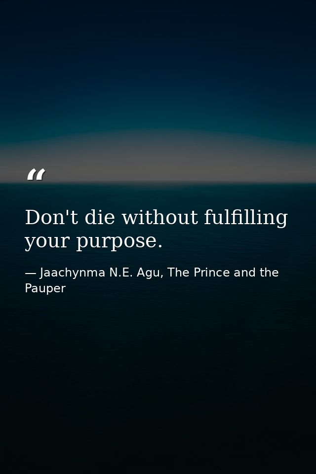 Don't die without fulfilling your purpose. — Jaachynma N.E. Agu, The Prince and the Pauper