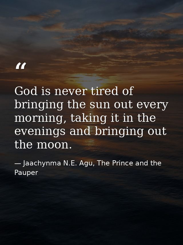 God is never tired of bringing the sun out every morning, taking it in the evenings and bringing out the moon. — Jaachynma N.E. Agu, The Prince and the Pauper