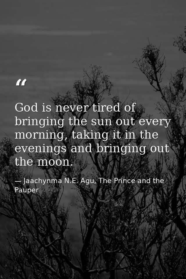 God is never tired of bringing the sun out every morning, taking it in the evenings and bringing out the moon. — Jaachynma N.E. Agu, The Prince and the Pauper