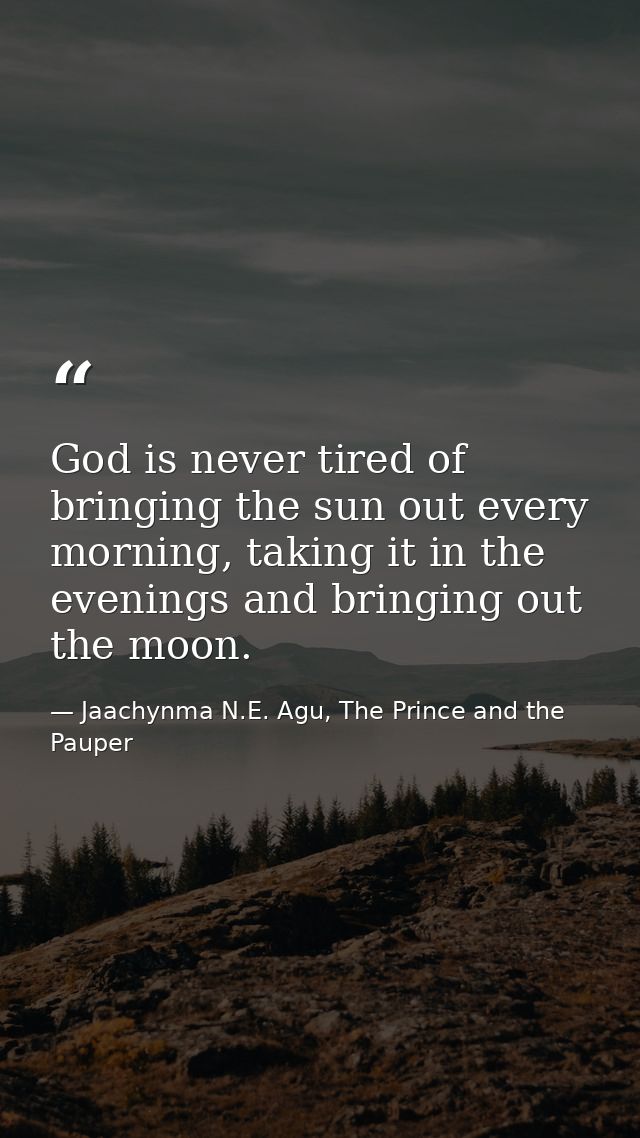 God is never tired of bringing the sun out every morning, taking it in the evenings and bringing out the moon. — Jaachynma N.E. Agu, The Prince and the Pauper