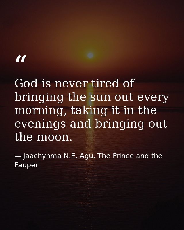 God is never tired of bringing the sun out every morning, taking it in the evenings and bringing out the moon. — Jaachynma N.E. Agu, The Prince and the Pauper