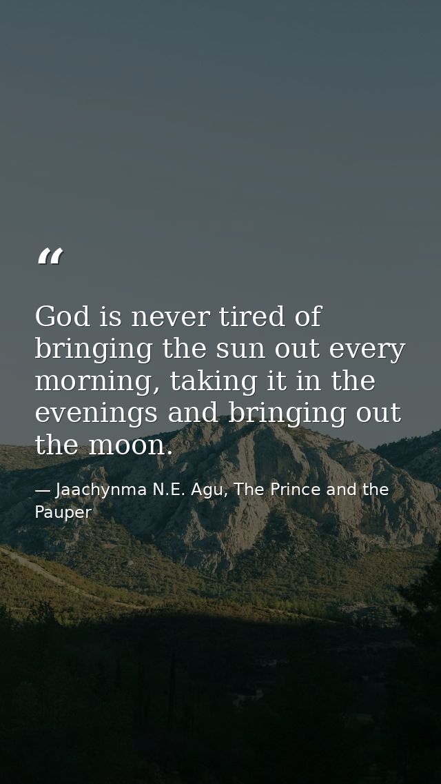 God is never tired of bringing the sun out every morning, taking it in the evenings and bringing out the moon. — Jaachynma N.E. Agu, The Prince and the Pauper