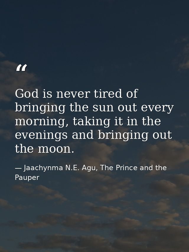 God is never tired of bringing the sun out every morning, taking it in the evenings and bringing out the moon. — Jaachynma N.E. Agu, The Prince and the Pauper