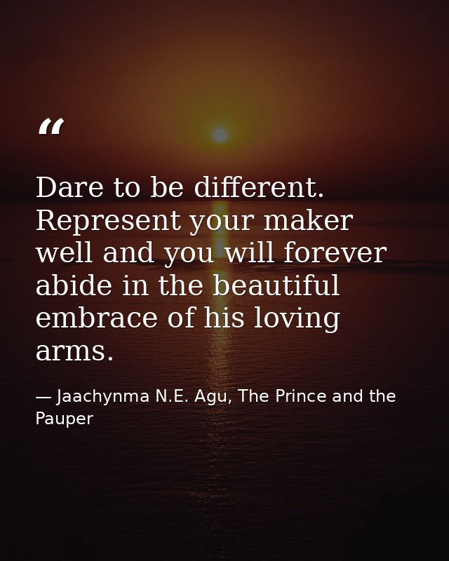 Dare to be different. Represent your maker well and you will forever abide in the beautiful embrace of his loving arms. — Jaachynma N.E. Agu, The Prince and the Pauper
