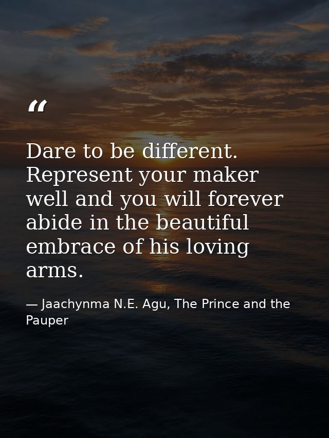 Dare to be different. Represent your maker well and you will forever abide in the beautiful embrace of his loving arms. — Jaachynma N.E. Agu, The Prince and the Pauper