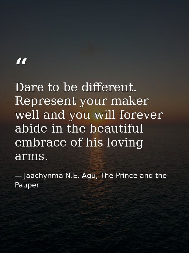 Dare to be different. Represent your maker well and you will forever abide in the beautiful embrace of his loving arms. — Jaachynma N.E. Agu, The Prince and the Pauper