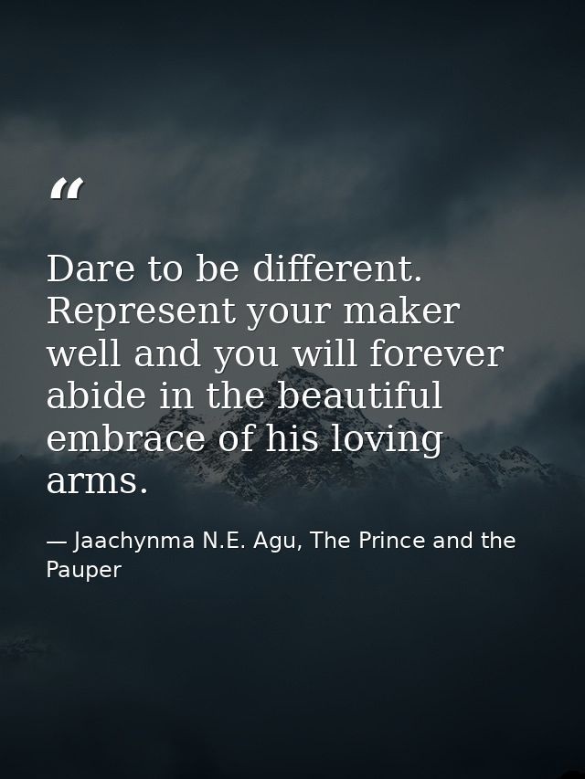 Dare to be different. Represent your maker well and you will forever abide in the beautiful embrace of his loving arms. — Jaachynma N.E. Agu, The Prince and the Pauper