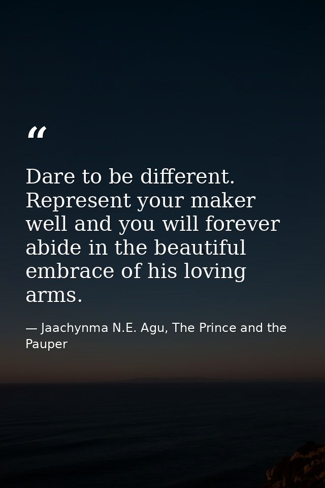 Dare to be different. Represent your maker well and you will forever abide in the beautiful embrace of his loving arms. — Jaachynma N.E. Agu, The Prince and the Pauper