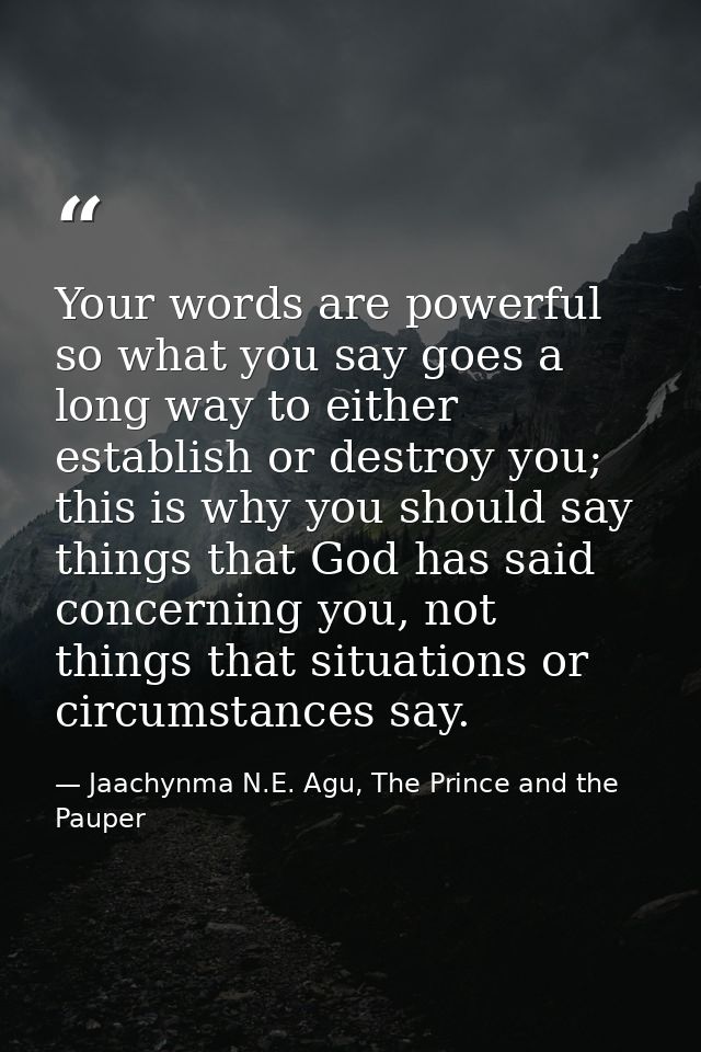 Your words are powerful so what you say goes a long way to either establish or destroy you; this is why you should say t — Jaachynma N.E. Agu, The Prince and the Pauper