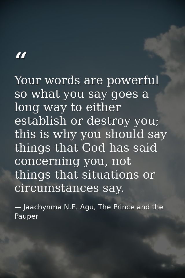 Your words are powerful so what you say goes a long way to either establish or destroy you; this is why you should say t — Jaachynma N.E. Agu, The Prince and the Pauper