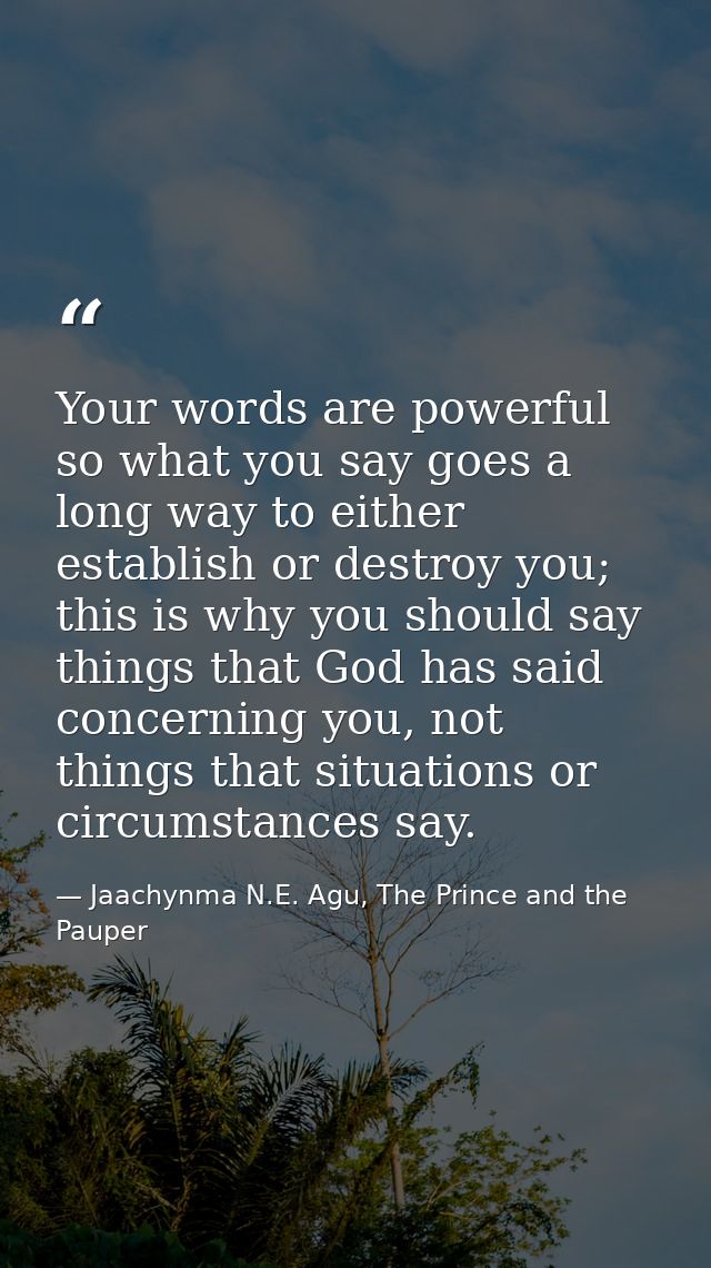 Your words are powerful so what you say goes a long way to either establish or destroy you; this is why you should say t — Jaachynma N.E. Agu, The Prince and the Pauper