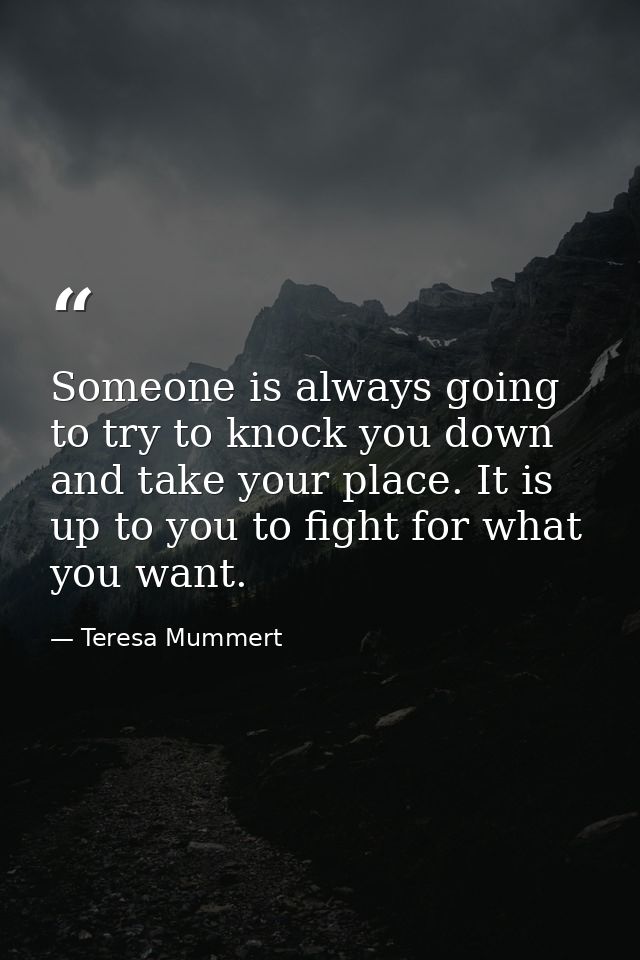 Someone is always going to try to knock you down and take your place. It is up to you to fight for what you want. — Teresa Mummert