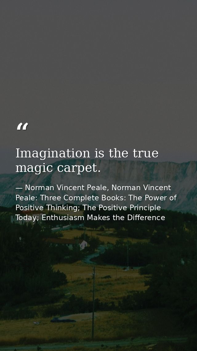 Imagination is the true magic carpet. — Norman Vincent Peale, Norman Vincent Peale: Three Complete Books: The Power of Positive Thinking; The Positive Principle Today; Enthusiasm Makes the Difference