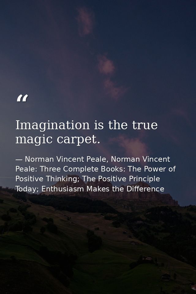 Imagination is the true magic carpet. — Norman Vincent Peale, Norman Vincent Peale: Three Complete Books: The Power of Positive Thinking; The Positive Principle Today; Enthusiasm Makes the Difference