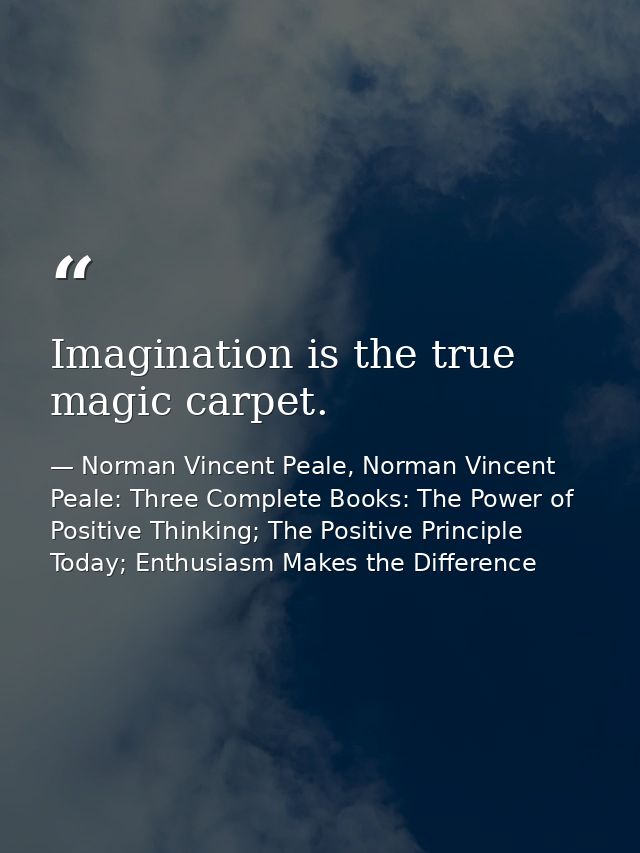 Imagination is the true magic carpet. — Norman Vincent Peale, Norman Vincent Peale: Three Complete Books: The Power of Positive Thinking; The Positive Principle Today; Enthusiasm Makes the Difference