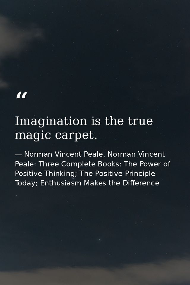 Imagination is the true magic carpet. — Norman Vincent Peale, Norman Vincent Peale: Three Complete Books: The Power of Positive Thinking; The Positive Principle Today; Enthusiasm Makes the Difference