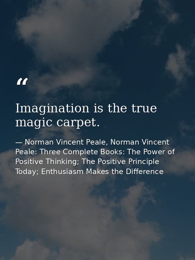 Imagination is the true magic carpet. — Norman Vincent Peale, Norman Vincent Peale: Three Complete Books: The Power of Positive Thinking; The Positive Principle Today; Enthusiasm Makes the Difference