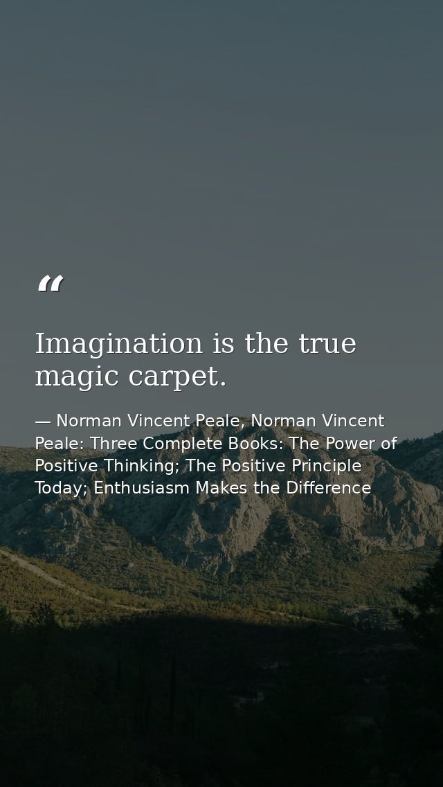 Imagination is the true magic carpet. — Norman Vincent Peale, Norman Vincent Peale: Three Complete Books: The Power of Positive Thinking; The Positive Principle Today; Enthusiasm Makes the Difference