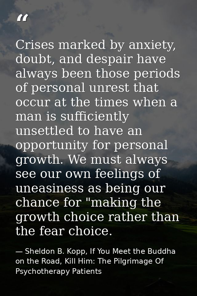 Crises marked by anxiety, doubt, and despair have always been those periods of personal unrest that occur at the times w — Sheldon B. Kopp, If You Meet the Buddha on the Road, Kill Him: The Pilgrimage Of Psychotherapy Patients