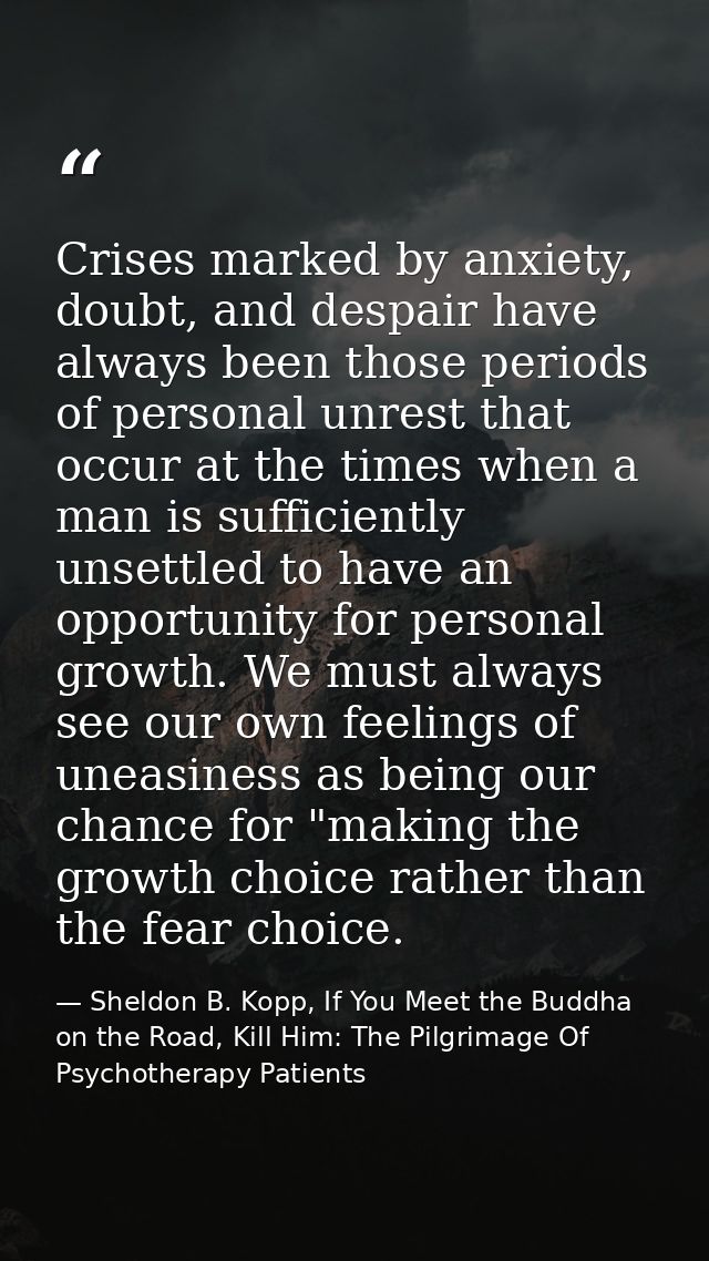 Crises marked by anxiety, doubt, and despair have always been those periods of personal unrest that occur at the times w — Sheldon B. Kopp, If You Meet the Buddha on the Road, Kill Him: The Pilgrimage Of Psychotherapy Patients