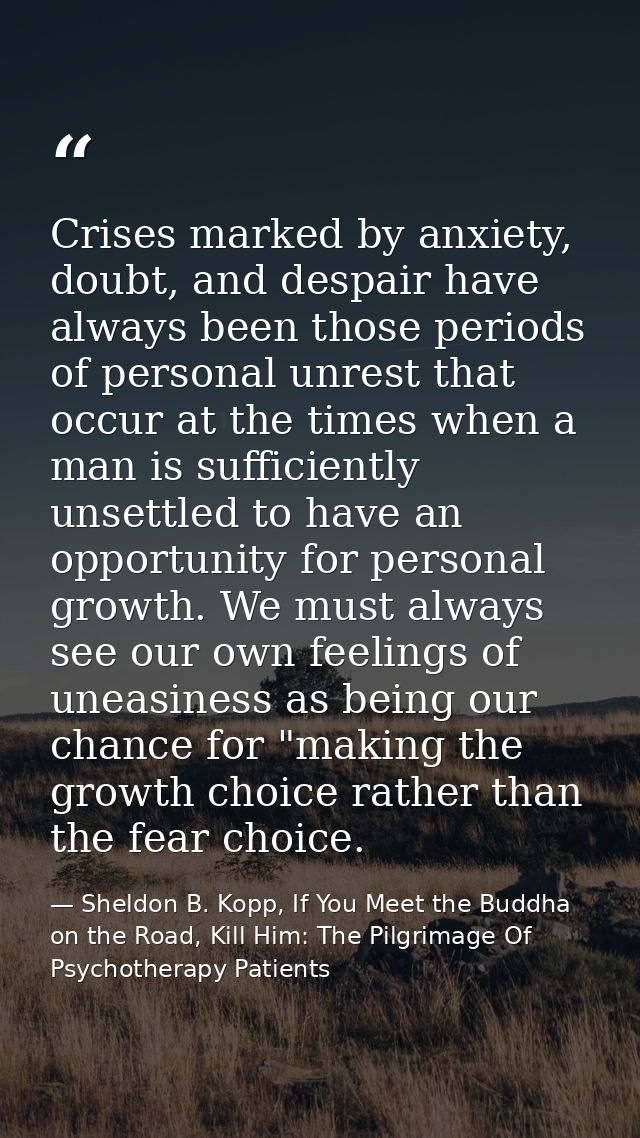 Crises marked by anxiety, doubt, and despair have always been those periods of personal unrest that occur at the times w — Sheldon B. Kopp, If You Meet the Buddha on the Road, Kill Him: The Pilgrimage Of Psychotherapy Patients