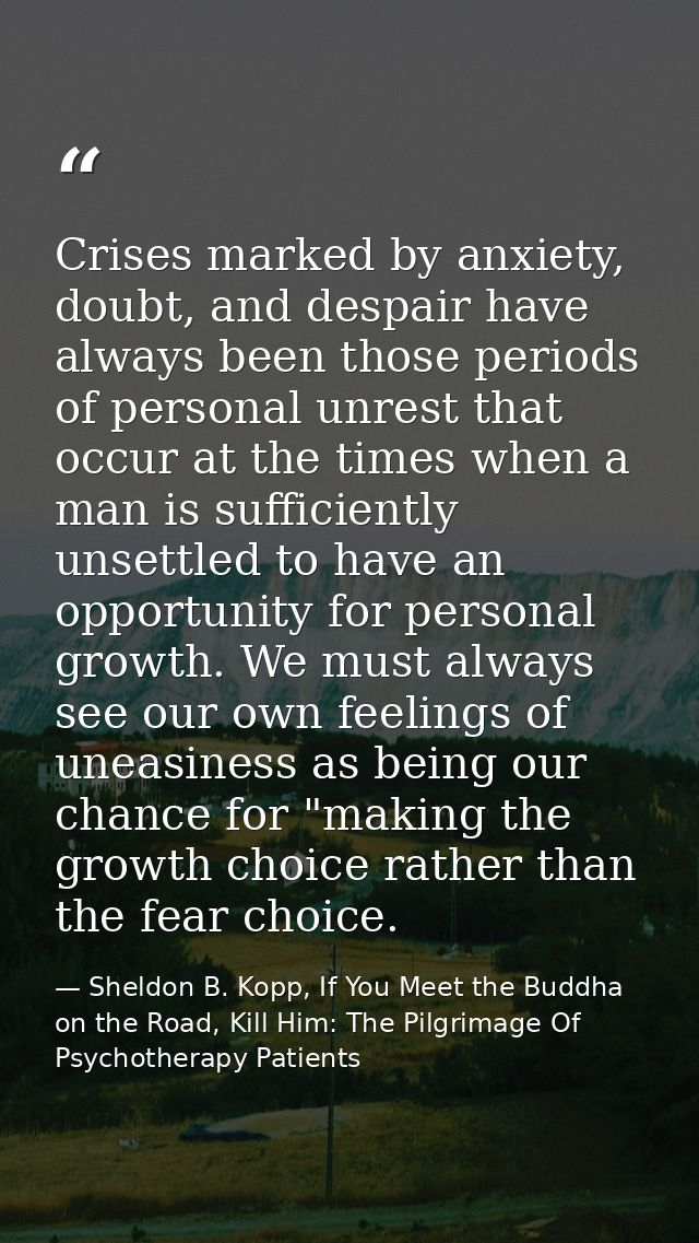 Crises marked by anxiety, doubt, and despair have always been those periods of personal unrest that occur at the times w — Sheldon B. Kopp, If You Meet the Buddha on the Road, Kill Him: The Pilgrimage Of Psychotherapy Patients