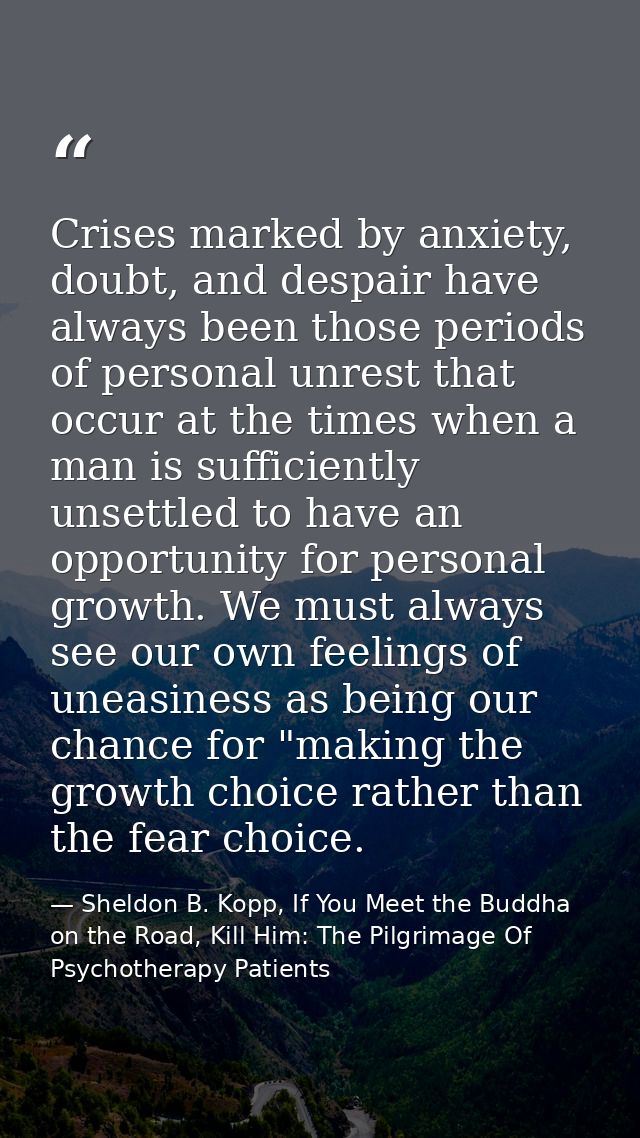 Crises marked by anxiety, doubt, and despair have always been those periods of personal unrest that occur at the times w — Sheldon B. Kopp, If You Meet the Buddha on the Road, Kill Him: The Pilgrimage Of Psychotherapy Patients