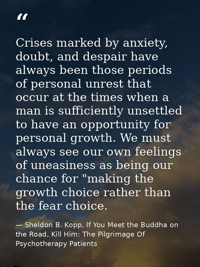 Crises marked by anxiety, doubt, and despair have always been those periods of personal unrest that occur at the times w — Sheldon B. Kopp, If You Meet the Buddha on the Road, Kill Him: The Pilgrimage Of Psychotherapy Patients