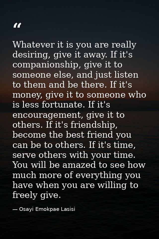 Whatever it is you are really desiring, give it away. If it's companionship, give it to someone else, and just listen to — Osayi Emokpae Lasisi