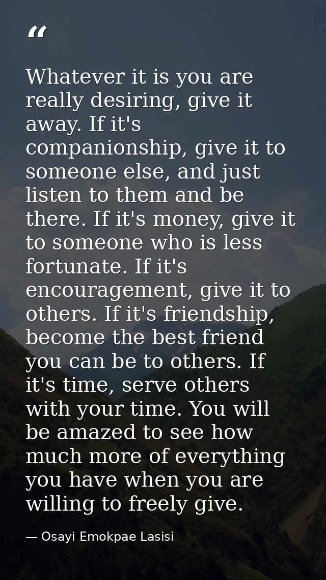 Whatever it is you are really desiring, give it away. If it's companionship, give it to someone else, and just listen to — Osayi Emokpae Lasisi