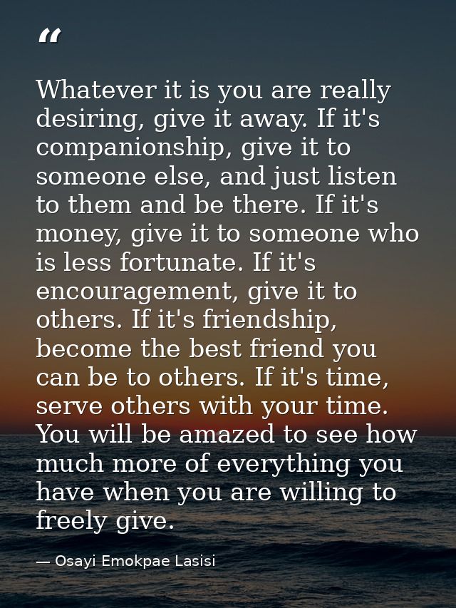 Whatever it is you are really desiring, give it away. If it's companionship, give it to someone else, and just listen to — Osayi Emokpae Lasisi