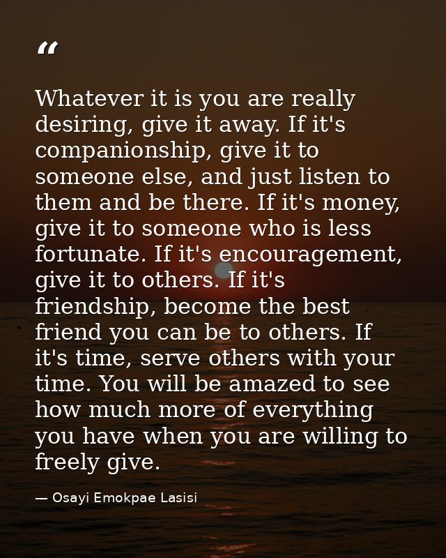 Whatever it is you are really desiring, give it away. If it's companionship, give it to someone else, and just listen to — Osayi Emokpae Lasisi