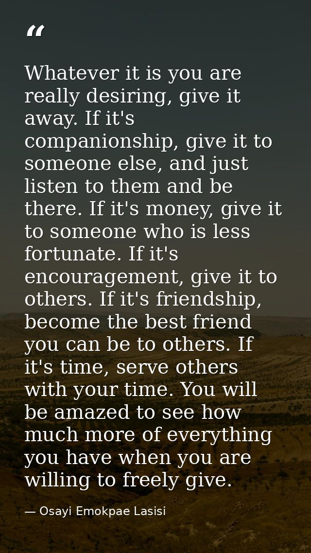 Whatever it is you are really desiring, give it away. If it's companionship, give it to someone else, and just listen to — Osayi Emokpae Lasisi